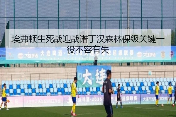 埃弗顿生死战迎战诺丁汉森林保级关键一役不容有失