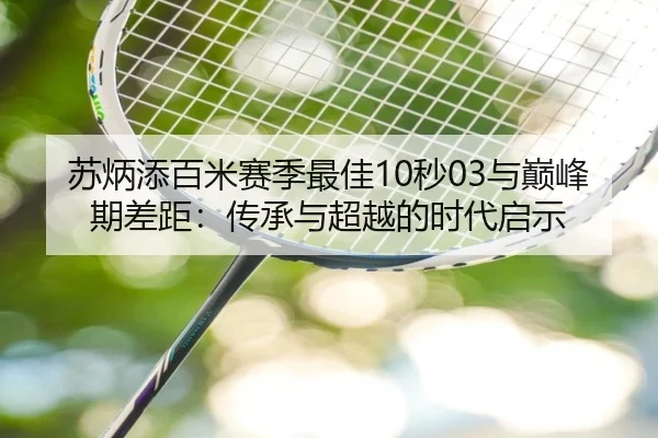 苏炳添百米赛季最佳10秒03与巅峰期差距：传承与超越的时代启示