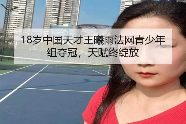 18岁中国天才王曦雨法网青少年组夺冠，天赋终绽放