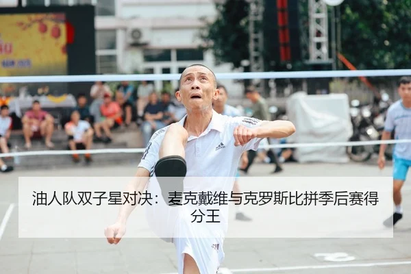 油人队双子星对决：麦克戴维与克罗斯比拼季后赛得分王