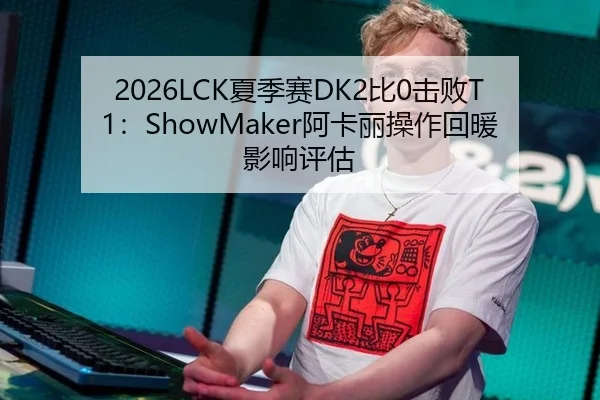 2026LCK夏季赛DK2比0击败T1：ShowMaker阿卡丽操作回暖影响评估