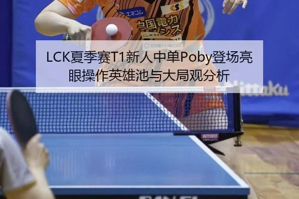 LCK夏季赛T1新人中单Poby登场亮眼操作英雄池与大局观分析