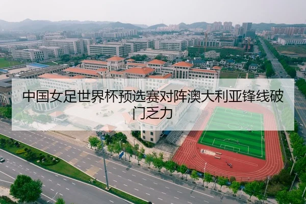 中国女足世界杯预选赛对阵澳大利亚锋线破门乏力