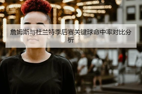 詹姆斯与杜兰特季后赛关键球命中率对比分析