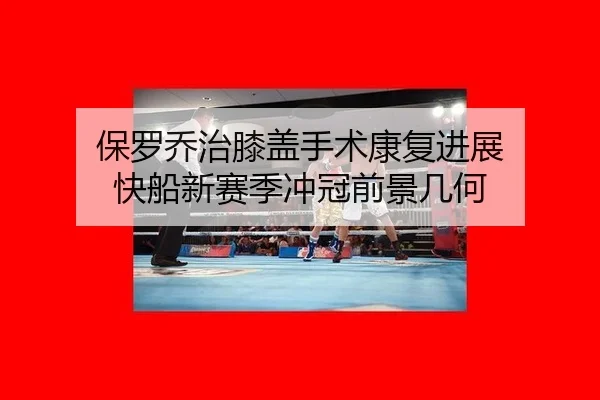 保罗乔治膝盖手术康复进展 快船新赛季冲冠前景几何