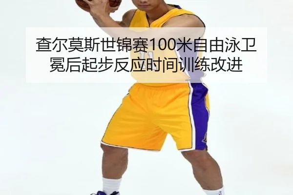 查尔莫斯世锦赛100米自由泳卫冕后起步反应时间训练改进