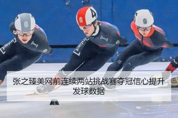 张之臻美网前连续两站挑战赛夺冠信心提升发球数据